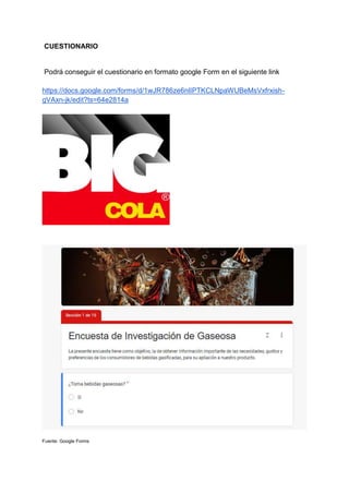 CUESTIONARIO
Podrá conseguir el cuestionario en formato google Form en el siguiente link
https://docs.google.com/forms/d/1wJR786ze6nlIPTKCLNpaWUBeMsVxfrxish-
gVAxn-jk/edit?ts=64e2814a
Fuente: Google Forms
 