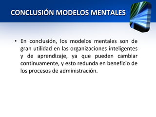 CONCLUSIÓN MODELOS MENTALES En conclusión, los modelos mentales son de gran utilidad en las organizaciones inteligentes y de aprendizaje, ya que pueden cambiar continuamente, y esto redunda en beneficio de los procesos de administración. 