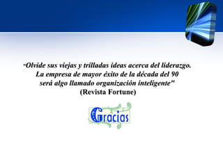 “ Olvide sus viejas y trilladas ideas acerca del liderazgo.  La empresa de mayor éxito de la década del 90  será algo llamado organización inteligente"   (Revista Fortune) 