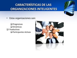 CARACTERÍSTICAS DE LAS  ORGANIZACIONES INTELIGENTES Estas organizaciones son: Progresivas Dinámicas Productivas Participantes Activos 