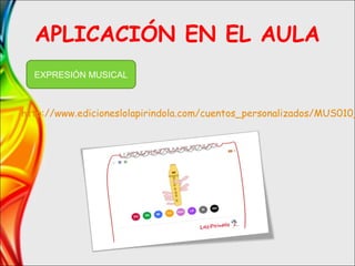 APLICACIÓN EN EL AULA
http://www.edicioneslolapirindola.com/cuentos_personalizados/MUS010_
EXPRESIÓN MUSICAL
 