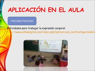 APLICACIÓN EN EL AULA
Actividades para trabajar la expresión corporal.
http://www.edibadigital.com/index.php?option=com_multicategories&vie
PSICOMOTRICIDAD
 