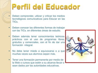 Deben capacitarse en el uso de las nuevas tecnologías, sin tener pena de ser personas mayores. CaracterísticasDesarrollan destrezas y habilidades en este campo y podrán ayudar a sus estudiantes en proceso de aprendizaje en el cuál ellos mismos son partícipes.