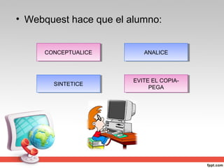 • Webquest hace que el alumno:


     CONCEPTUALICE
     CONCEPTUALICE         ANALICE
                           ANALICE



                        EVITE EL COPIA-
                        EVITE EL COPIA-
       SINTETICE
       SINTETICE             PEGA
                             PEGA
 