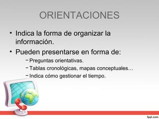 ORIENTACIONES
• Indica la forma de organizar la
  información.
• Pueden presentarse en forma de:
    − Preguntas orientativas.
    − Tablas cronológicas, mapas conceptuales…
    − Indica cómo gestionar el tiempo.
 