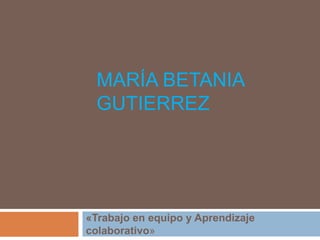 MARÍA BETANIA
GUTIERREZ
«Trabajo en equipo y Aprendizaje
colaborativo»
 