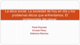 Paola Peynado
Ernesto Pérez
Katherine Ramírez
La ética social. La sociedad de hoy en día y los
problemas éticos que enfrentamos. El
protagonista del placer.
 