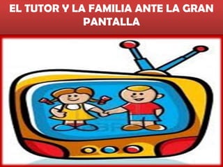EL TUTOR Y LA FAMILIA ANTE LA GRAN
PANTALLA
 
