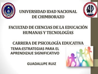 UNIVERSIDAD IDAD NACIONAL
DE CHIMBORAZO
FACULTAD DE CIENCIAS DE LA EDUCACIÓN
HUMANAS Y TECNOLOGÍAS
CARRERA DE PSICOLOGÍA EDUCATIVA
TEMA:ESTRATEGIAS PARA EL
APRENDIZAJE SIGNIFICATIVO
GUADALUPE RUIZ
 