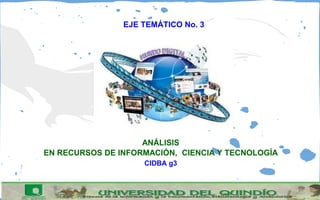 EJE TEMÁTICO No. 3 
ANÁLISIS 
EN RECURSOS DE INFORMACIÓN, CIENCIA Y TECNOLOGÍA 
CIDBA g3 
 
