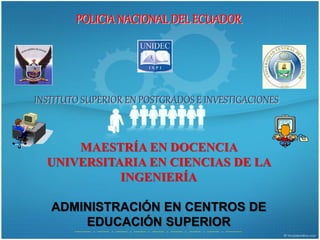 MAESTRÍA EN DOCENCIA
UNIVERSITARIA EN CIENCIAS DE LA
INGENIERÍA
ADMINISTRACIÓN EN CENTROS DE
EDUCACIÓN SUPERIOR
POLICIA NACIONAL DEL ECUADOR
 