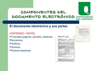 COMPONENTES DELCOMPONENTES DEL
DOCUMENTO ELECTRÓNICODOCUMENTO ELECTRÓNICO
El documento electrónico y sus partes
CONTENIDO = DATOS
Textuales (páginas, párrafos, palabras)
Numéricos
Gráficos
Sonoros
Enlaces hipertexto
 