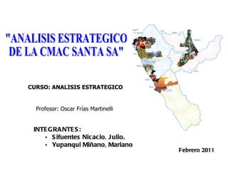 Profesor: Oscar Frías Martinelli Febrero 2011 &quot;ANALISIS ESTRATEGICO DE LA CMAC SANTA SA&quot; CURSO: ANALISIS ESTRATEGICO ,[object Object],[object Object],[object Object]
