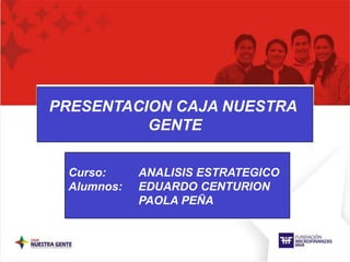 PRESENTACION CAJA NUESTRA  GENTE Curso: 	ANALISIS ESTRATEGICO Alumnos: 	EDUARDO CENTURION 		PAOLA PEÑA 