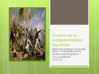 Guerra de la
independencia
Española
Alejandro Cabeza Fernández
4ºEso – A (Diversificación)
Ámbito socio-lingüístico
I.E.S Los Boliches
13/11/12
 