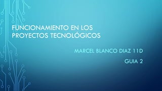 FUNCIONAMIENTO EN LOS
PROYECTOS TECNOLÓGICOS
MARCEL BLANCO DIAZ 11D
GUIA 2
 