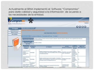 Actualmente el SENA implementó el Software “Compromiso” 
para darle calidad y seguridad a la información de acuerdo a 
las necesidades de la entidad. 
 