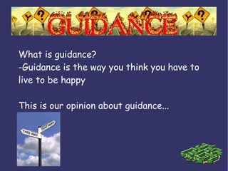 E
What is guidance?
-Guidance is the way you think you have to
live to be happy
This is our opinion about guidance...
 