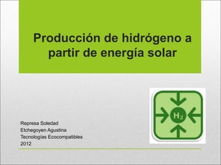 Producción de hidrógeno a
       partir de energía solar




Represa Soledad
Etchegoyen Agustina
Tecnologías Ecocompatibles
2012
 