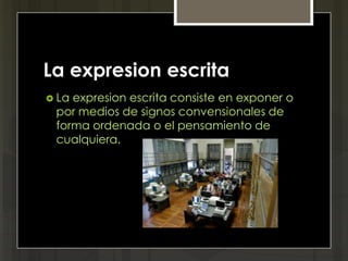 La expresion escrita
 Laexpresion escrita consiste en exponer o
 por medios de signos convensionales de
 forma ordenada o el pensamiento de
 cualquiera.
 