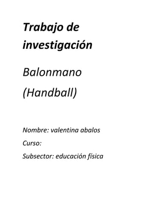Trabajo de
investigación
Balonmano
(Handball)
Nombre: valentina abalos
Curso:
Subsector: educación física
 