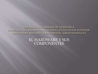 EL HARDWARE Y SUS
COMPONENTES
 