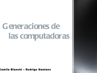 Generaciones de
   las computadoras


Camila Bianchi – Rodrigo Gaetano
 