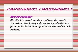 ALMACENAMIENTO Y PROCESAMIENTO I
Microprocesador:
Circuito integrado formado por millones de pequeños
transistores que trabajan de manera coordinada para
procesar las instrucciones y los datos que reciben de la
memoria.
 