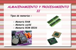ALMACENAMIENTO Y PROCESAMIENTO
II
Tipos de memorias :
- Memoria RAM
- Memoria caché
- Memoria ROM BIOS
 