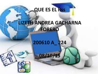 QUE ES EL Rss
LIZETH ANDREA GACHARNA
FORERO
200610 A_ 224
08/10/15
 