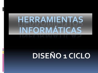 HERRAMIENTAS
INFORMÁTICAS
DISEÑO 1 CICLO

 