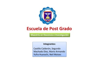 Escuela de Post Grado
Integrantes:
Castillo Calderón, Segundo
Machado Diez, Mario Armando
Yufra Huarachi, Neil Moises
Maestría en Docencia e Investigación
 