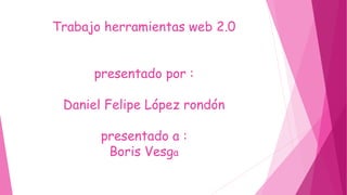 Trabajo herramientas web 2.0
presentado por :
Daniel Felipe López rondón
presentado a :
Boris Vesga
 