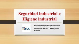 Seguridad industrial e
Higiene industrial
Tecnología en gestión gastronómica
Estudiante: Natalia Camila pulido
Méndez
 