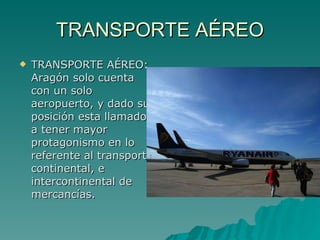 TRANSPORTE AÉREO TRANSPORTE AÉREO: Aragón solo cuenta con un solo aeropuerto, y dado su posición esta llamado a tener mayor protagonismo en lo referente al transporte continental, e intercontinental de mercancías. 
