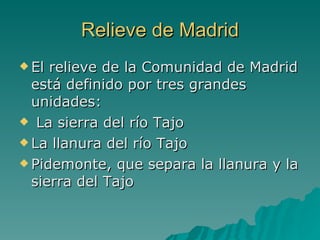 Relieve de Madrid El relieve de la Comunidad de Madrid está definido por tres grandes unidades: La sierra del río Tajo La llanura del río Tajo Pidemonte, que separa la llanura y la sierra del Tajo 