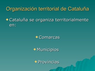 Organización territorial de Cataluña Cataluña se organiza territorialmente en: Comarcas Municipios  Provincias  