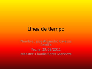 Línea de tiempo

Nombre : jose Alejandro Cavazos
            Castillo
      Fecha: 29/08/2011
Maestra: Claudia flores Mendoza
 