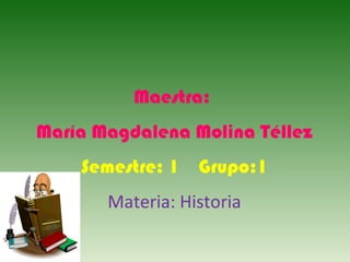 Maestra:
María Magdalena Molina Téllez
    Semestre: 1 Grupo:1
       Materia: Historia
 