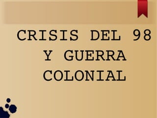 CRISIS DEL 98 
  Y GUERRA 
  COLONIAL
 
