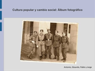 Cultura popular y cambio social: Álbum fotográfico
Antonio, Eduardo, Pablo y Jorge
 