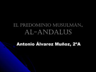 EL PREDOMINIO MUSULMÁNEL PREDOMINIO MUSULMÁN,,
AL-ANDALUSAL-ANDALUS
Antonio Álvarez Muñoz, 2ºAAntonio Álvarez Muñoz, 2ºA
 