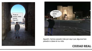 CIUDAD REAL
Pues si
bueno, sera
bonito
Agustín
Uy!Que
pedo
voy.
Agustín, hemos pasado más por aquí que algunos han
pasado a clase en su vida.
 