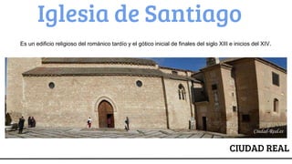 Iglesia de Santiago
Es un edificio religioso del románico tardío y el gótico inicial de finales del siglo XIII e inicios del XIV.
CIUDAD REAL
 