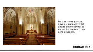 CIUDAD REAL
De tres naves y arcos
ojivales, en la clave del
ábside gótico central se
encuentra un fresco con
ocho dragones.
 