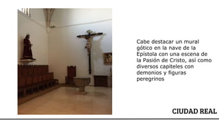 CIUDAD REAL
Cabe destacar un mural
gótico en la nave de la
Epístola con una escena de
la Pasión de Cristo, así como
diversos capiteles con
demonios y figuras
peregrinos
 
