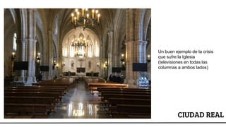 CIUDAD REAL
Un buen ejemplo de la crisis
que sufre la Iglesia
(televisiones en todas las
columnas a ambos lados)
 