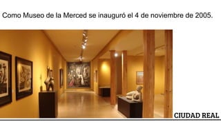 ESCUDO
CIUDAD REAL
Como Museo de la Merced se inauguró el 4 de noviembre de 2005.
 