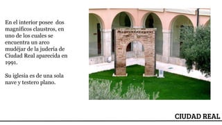 ESCUDO
CIUDAD REAL
En el interior posee dos
magníficos claustros, en
uno de los cuales se
encuentra un arco
mudéjar de la judería de
Ciudad Real aparecida en
1991.
Su iglesia es de una sola
nave y testero plano.
 
