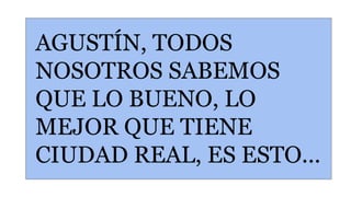 AGUSTÍN, TODOS
NOSOTROS SABEMOS
QUE LO BUENO, LO
MEJOR QUE TIENE
CIUDAD REAL, ES ESTO...
 